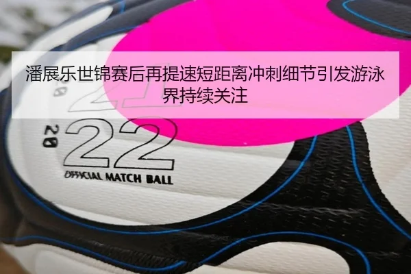 潘展乐世锦赛后再提速短距离冲刺细节引发游泳界持续关注